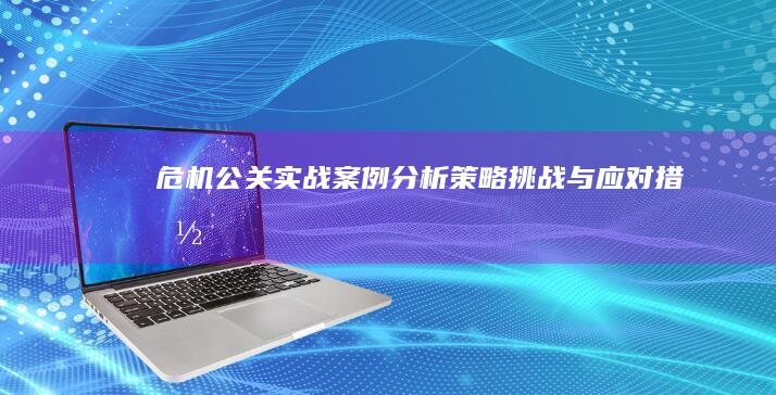 危机公关实战案例分析：策略、挑战与应对措施