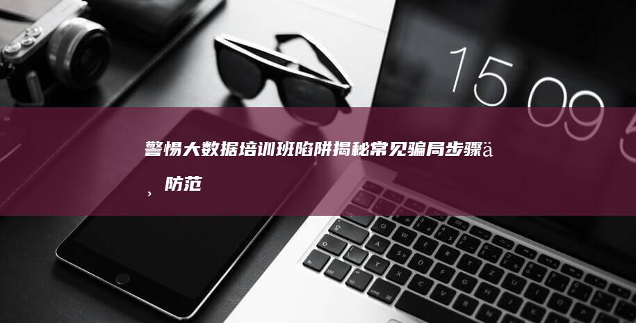 警惕大数据培训班陷阱：揭秘常见骗局步骤与防范指南