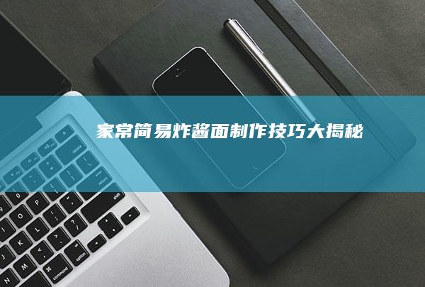 家常简易炸酱面制作技巧大揭秘